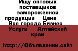 Ищу оптовых поставщиков замороженной продукции. › Цена ­ 10 - Все города Бизнес » Услуги   . Алтайский край